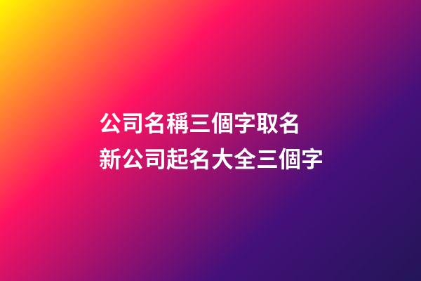 公司名稱三個字取名 新公司起名大全三個字-第1張-公司起名-玄機派